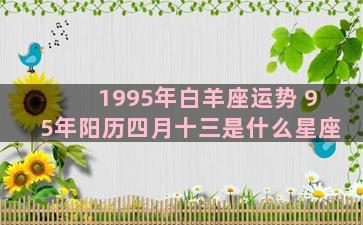 1995年白羊座运势 95年阳历四月十三是什么星座